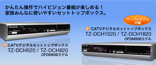 かんたん操作でハイビジョン番組が楽しめる！家族みんなに使いやすいセットトップボックス。CATVデジタルセットトップボックスTZ-DCH520 /TZ-DCH820 OFDM対応モデル CATVデジタルセットトップボックスTZ-DCH1520 /TZ-DCH1820 OFDM対応モデル