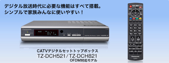 デジタル放送時代に必要な機能はすべて搭載。シンプルで家族みんなに使いやすい！ CATVデジタルセットトップボックス TZ-DCH521/TZ-DCH821（OFDM対応モデル）