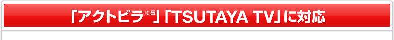 「アクトビラ※3 」「TSUTAYA TV」に対応
