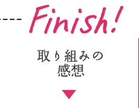 Finish！／取り組みの感想