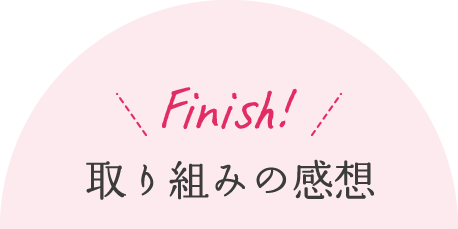 Finish！／取り組みの感想