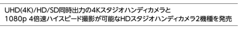 UHD(4K)/HD/SD同時出力の4Kスタジオハンディカメラと1080p 4倍速ハイスピード撮影が可能なHDスタジオハンディカメラ2機種を発売
