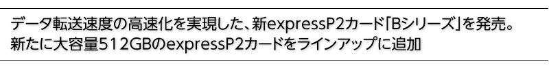 データ転送速度の高速化を実現した、新expressP2カード「Bシリーズ」を発売。新たに大容量512GBのexpressP2カードをラインアップに追加