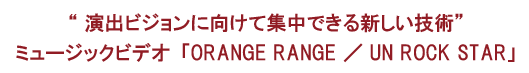“ 演出ビジョンに向けて集中できる新しい技術”ミュージックビデオ「ORANGE RANGE ／ UN ROCK STAR」