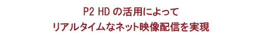 P2 HDの活用によってリアルタイムなネット映像配信を実現