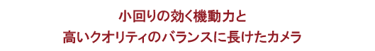 小回りの効く機動力と高いクオリティのバランスに長けたカメラ