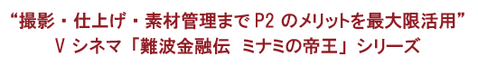 “撮影・仕上げ・素材管理までP2 のメリットを最大限活用”V シネマ「難波金融伝　ミナミの帝王」シリーズ