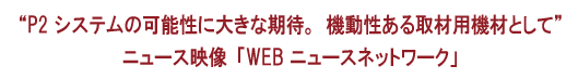 “P2 システムの可能性に大きな期待機動性ある取材用機材として”ニュース映像「WEB ニュースネットワーク」