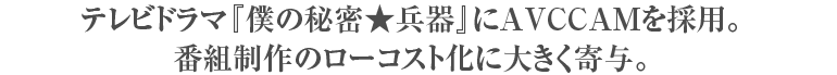 テレビドラマ『僕の秘密★兵器』にAVCCAMを採用。