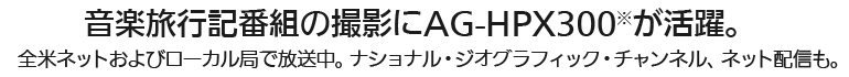 音楽旅行記番組の撮影にAG-HPX300※が活躍。
全米ネットおよびローカル局で放送中。ナショナル・ジオグラフィック・チャンネル、ネット配信も。