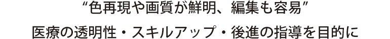 “色再現や画質が鮮明、編集も容易”
医療の透明性・スキルアップ・後進の指導を目的に