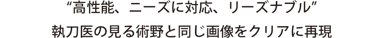 "高性能、ニーズに対応、リーズナブル" 執刀医の見る術野と同じ画像をクリアに再現