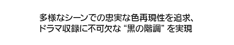 多様なシーンでの忠実な色再現性を追求、ドラマ収録に不可欠な“黒の階調”を実現