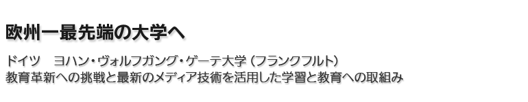 欧州一最先端の大学へ。ドイツ　ヨハン・ヴォルフガング・ゲーテ大学（フランクフルト）／教育革新への挑戦と最新のメディア技術を活用した学習と教育への取組み。
