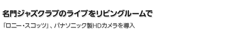 名門ジャズクラブのライブをリビングルームで。「ロニー・スコッツ」、パナソニック製HDカメラを導入